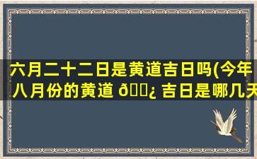 六月二十二日是黄道吉日吗(今年八月份的黄道 🌿 吉日是哪几天)